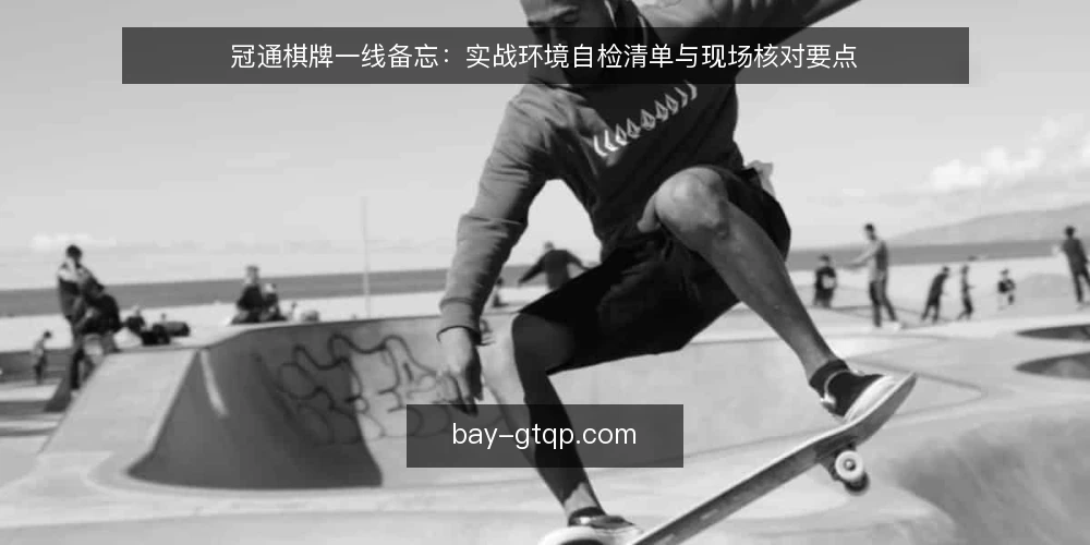 冠通棋牌一线备忘：实战环境自检清单与现场核对要点 — 一线先盯哪些信号 配图